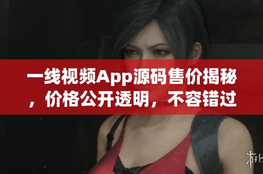 一線視頻App源碼售價(jià)揭秘，價(jià)格公開透明，不容錯(cuò)過(guò)