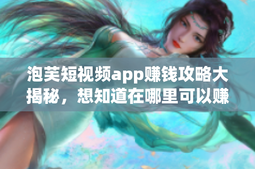 泡芙短視頻app賺錢攻略大揭秘，想知道在哪里可以賺錢？