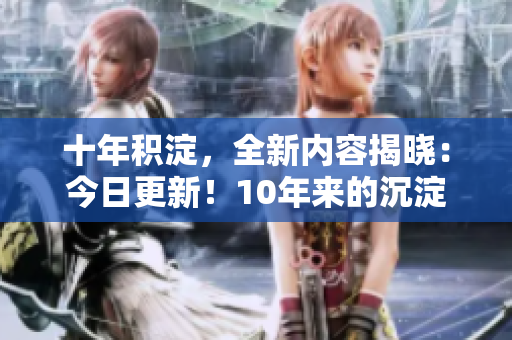 十年積淀，全新內(nèi)容揭曉：今日更新！10年來(lái)的沉淀與新內(nèi)容