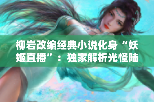 柳巖改編經典小說化身“妖姬直播”：獨家解析光怪陸離直播世界
