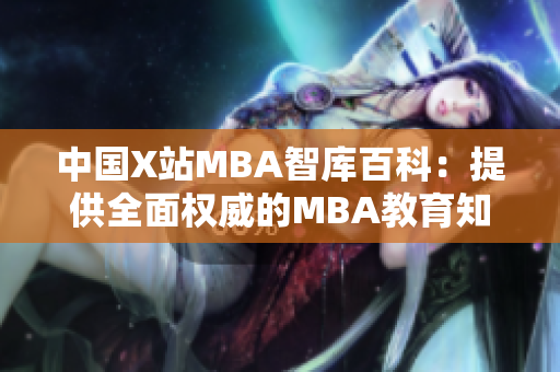 中國(guó)X站MBA智庫(kù)百科：提供全面權(quán)威的MBA教育知識(shí)平臺(tái)