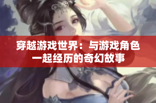 穿越游戲世界：與游戲角色一起經歷的奇幻故事