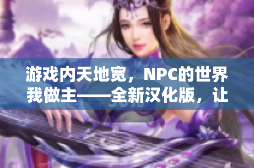 游戲內天地寬，NPC的世界我做主——全新漢化版，讓你暢游在虛擬世界的無限可能。