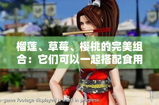 榴蓮、草莓、櫻桃的完美組合：它們可以一起搭配食用嗎？