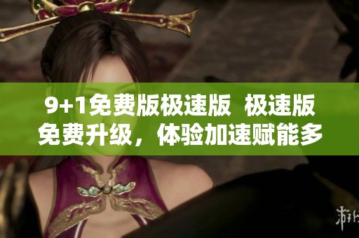 9+1免費版極速版  極速版免費升級，體驗加速賦能多人協(xié)作，提升工作效率
