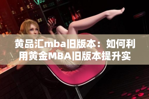 黃品匯mba舊版本：如何利用黃金MBA舊版本提升實(shí)戰(zhàn)能力？