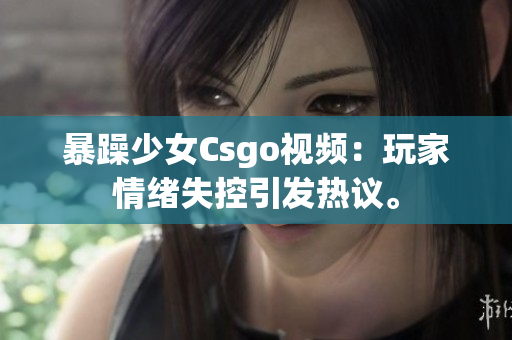 暴躁少女Csgo視頻：玩家情緒失控引發(fā)熱議。