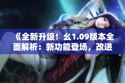 《全新升級(jí)！幺1.09版本全面解析：新功能登場(chǎng)，改進(jìn)優(yōu)化全面升級(jí)》