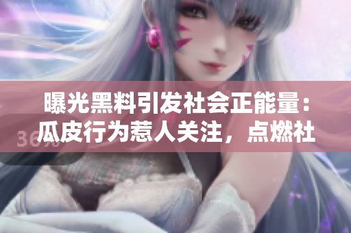 曝光黑料引發(fā)社會(huì)正能量：瓜皮行為惹人關(guān)注，點(diǎn)燃社會(huì)正能量