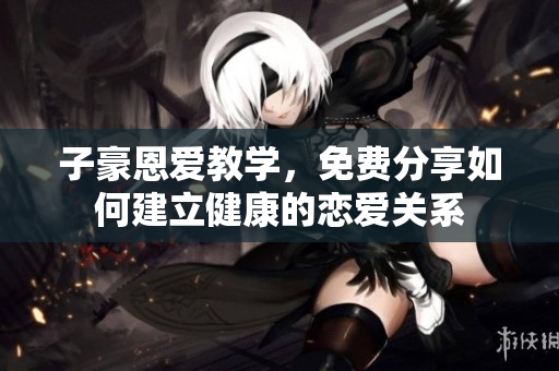 子豪恩愛(ài)教學(xué)，免費(fèi)分享如何建立健康的戀愛(ài)關(guān)系