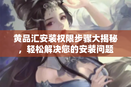 黃品匯安裝權(quán)限步驟大揭秘，輕松解決您的安裝問(wèn)題