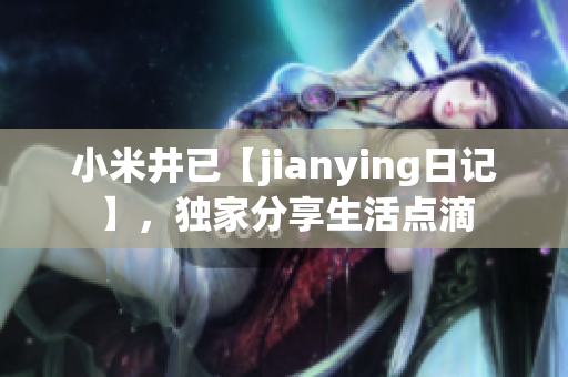 小米井已【jianying日記】，獨(dú)家分享生活點(diǎn)滴