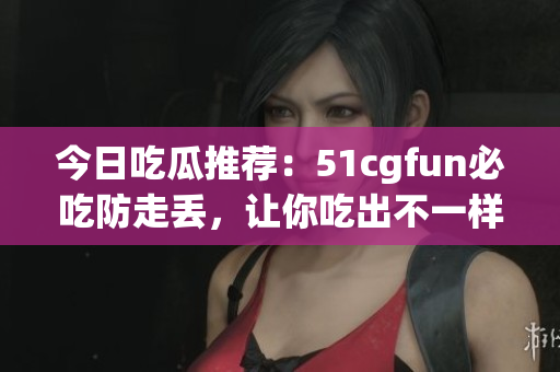 今日吃瓜推薦：51cgfun必吃防走丟，讓你吃出不一樣的樂趣!