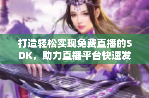 打造輕松實(shí)現(xiàn)免費(fèi)直播的SDK，助力直播平臺(tái)快速發(fā)展