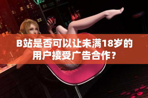 B站是否可以讓未滿18歲的用戶接受廣告合作？