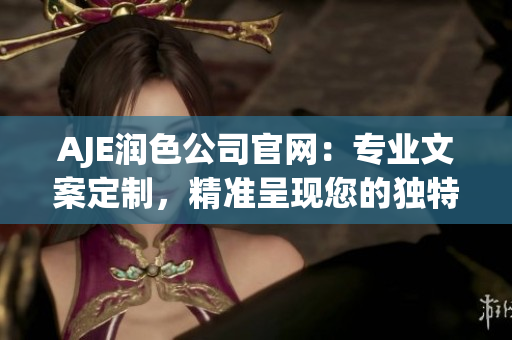 AJE潤色公司官網(wǎng)：專業(yè)文案定制，精準呈現(xiàn)您的獨特價值 proposition