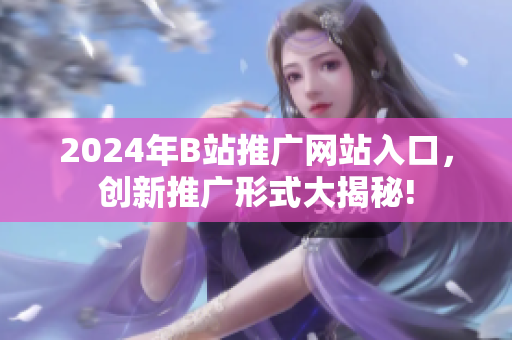 2024年B站推廣網(wǎng)站入口，創(chuàng)新推廣形式大揭秘!