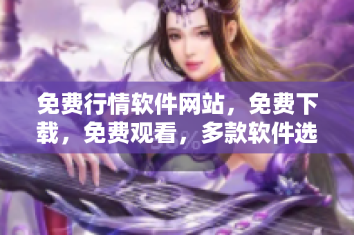 免費行情軟件網(wǎng)站，免費下載，免費觀看，多款軟件選擇