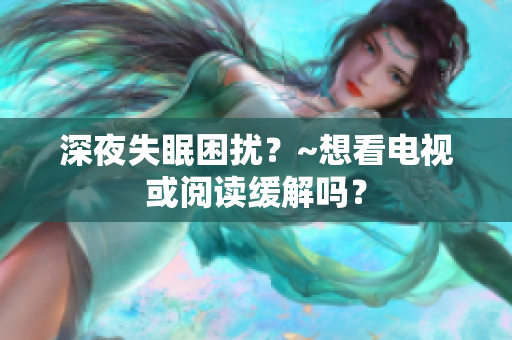 深夜失眠困擾？~想看電視或閱讀緩解嗎？
