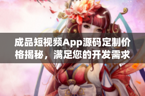 成品短視頻App源碼定制價格揭秘，滿足您的開發(fā)需求