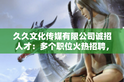 久久文化傳媒有限公司誠招人才：多個職位火熱招聘，期待您的加入！