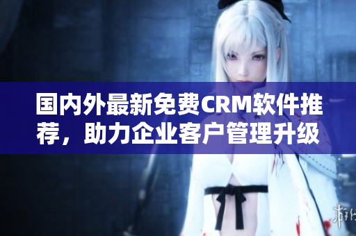 國內(nèi)外最新免費(fèi)CRM軟件推薦，助力企業(yè)客戶管理升級(jí)