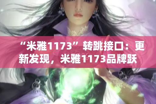 “米雅1173”轉(zhuǎn)跳接口：更新發(fā)現(xiàn)，米雅1173品牌躍升跳轉(zhuǎn)實(shí)現(xiàn)。