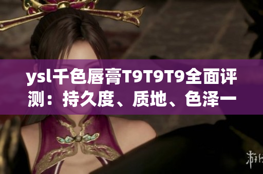 ysl千色唇膏T9T9T9全面評(píng)測：持久度、質(zhì)地、色澤一網(wǎng)打盡