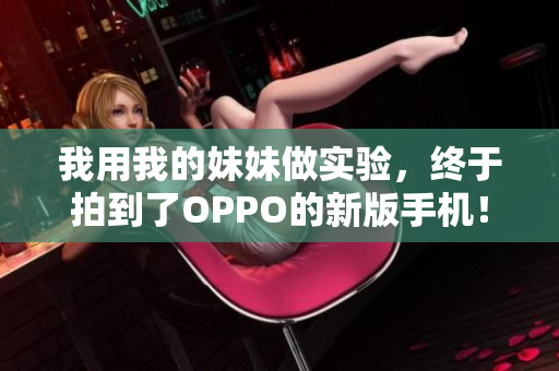 我用我的妹妹做實(shí)驗(yàn)，終于拍到了OPPO的新版手機(jī)！