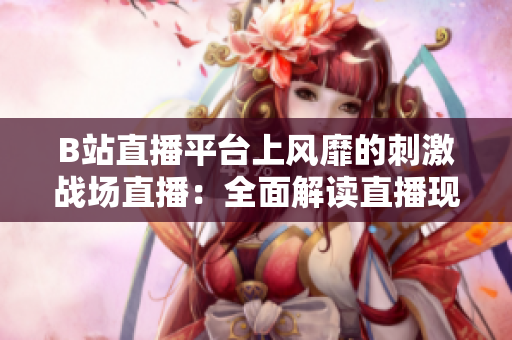 B站直播平臺(tái)上風(fēng)靡的刺激戰(zhàn)場(chǎng)直播：全面解讀直播現(xiàn)象