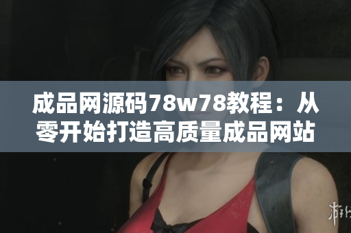 成品網(wǎng)源碼78w78教程：從零開(kāi)始打造高質(zhì)量成品網(wǎng)站
