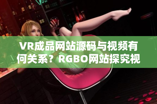 VR成品網(wǎng)站源碼與視頻有何關(guān)系？RGBO網(wǎng)站探究視頻功能