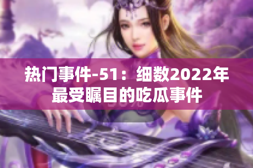 熱門事件-51：細數2022年最受矚目的吃瓜事件