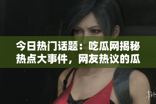 今日熱門(mén)話(huà)題：吃瓜網(wǎng)揭秘?zé)狳c(diǎn)大事件，網(wǎng)友熱議的瓜果為何如此吸引人？