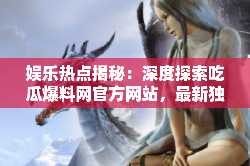 娛樂熱點揭秘：深度探索吃瓜爆料網官方網站，最新獨家爆料與精彩瞬間，等你來發(fā)現！