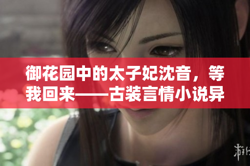 御花園中的太子妃沈音，等我回來(lái)——古裝言情小說(shuō)異域風(fēng)流火熱連載!