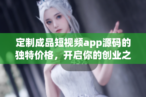 定制成品短視頻app源碼的獨(dú)特價(jià)格，開(kāi)啟你的創(chuàng)業(yè)之路