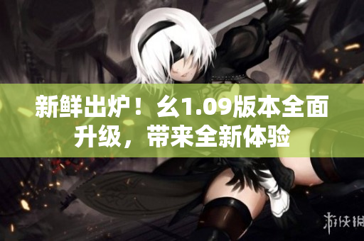 新鮮出爐！幺1.09版本全面升級，帶來全新體驗(yàn)