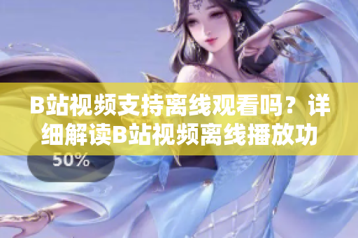 B站視頻支持離線(xiàn)觀(guān)看嗎？詳細(xì)解讀B站視頻離線(xiàn)播放功能