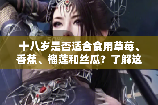 十八歲是否適合食用草莓、香蕉、榴蓮和絲瓜？了解這些水果的適宜食用年齡