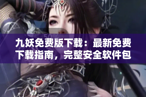 九妖免費版下載：最新免費下載指南，完整安全軟件包，無需費用享受優(yōu)質(zhì)服務(wù)