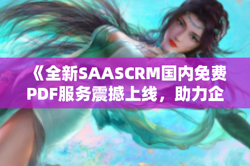 《全新SAASCRM國內(nèi)免費PDF服務(wù)震撼上線，助力企業(yè)高效管理客戶關(guān)系》