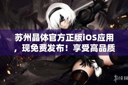 蘇州晶體官方正版iOS應(yīng)用，現(xiàn)免費(fèi)發(fā)布！享受高品質(zhì)晶體體驗(yàn)，盡在官方渠道下載。