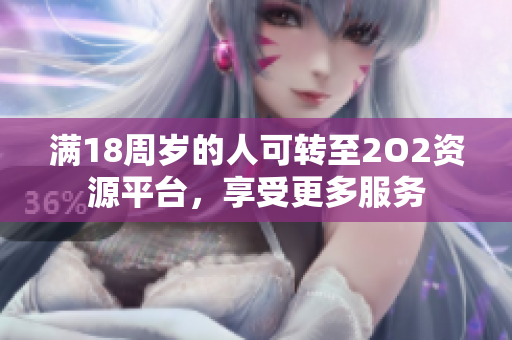 滿18周歲的人可轉(zhuǎn)至2O2資源平臺(tái)，享受更多服務(wù)