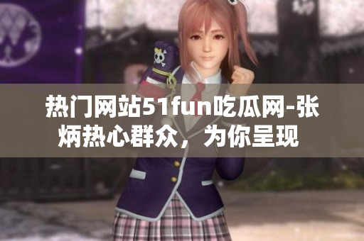 熱門網(wǎng)站51fun吃瓜網(wǎng)-張炳熱心群眾，為你呈現(xiàn) 