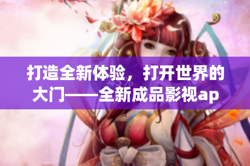 打造全新體驗(yàn)，打開世界的大門——全新成品影視app開發(fā)計(jì)劃