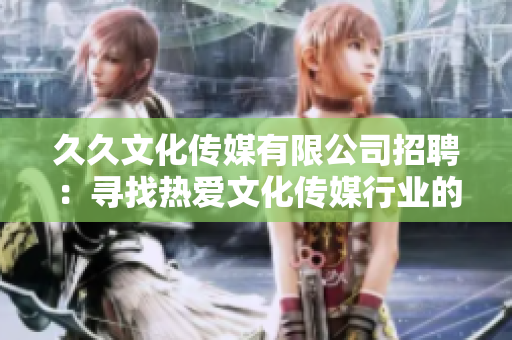 久久文化傳媒有限公司招聘：尋找熱愛文化傳媒行業(yè)的新人，期待您的加入!