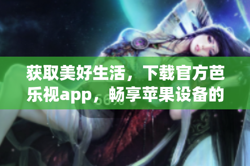 獲取美好生活，下載官方芭樂視app，暢享蘋果設(shè)備的安全安裝體驗