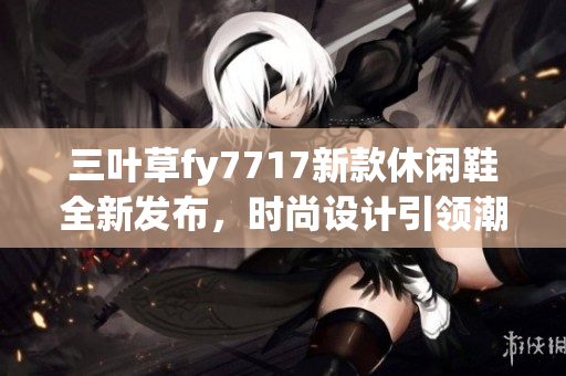 三葉草fy7717新款休閑鞋全新發(fā)布，時尚設(shè)計引領(lǐng)潮流風向