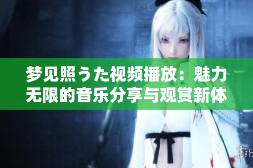 夢(mèng)見照うた視頻播放：魅力無(wú)限的音樂(lè)分享與觀賞新體驗(yàn)